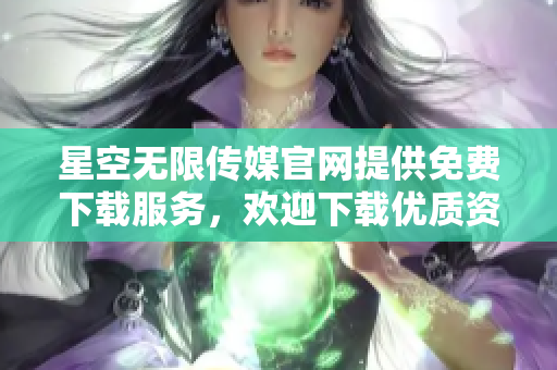 星空无限传媒官网提供免费下载服务，欢迎下载优质资源