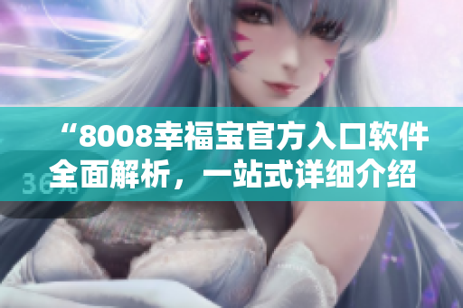 “8008幸福宝官方入口软件全面解析，一站式详细介绍”