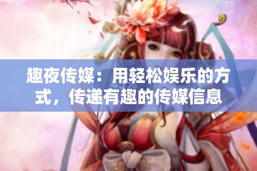 趣夜传媒：用轻松娱乐的方式，传递有趣的传媒信息