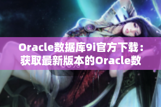 Oracle数据库9i官方下载：获取最新版本的Oracle数据库9i安装程序