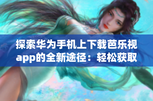 探索华为手机上下载芭乐视app的全新途径：轻松获取最新版芭乐视app，提供更丰富的娱乐体验