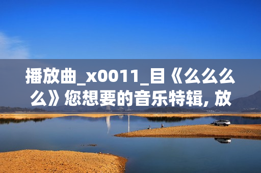 播放曲_x0011_目《么么么么》您想要的音乐特辑, 放松自己, 感受音乐的魅力