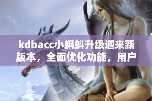 kdbacc小蝌蚪升级迎来新版本，全面优化功能，用户体验再升级