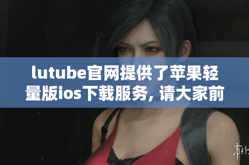 lutube官网提供了苹果轻量版ios下载服务, 请大家前往官网下载体验