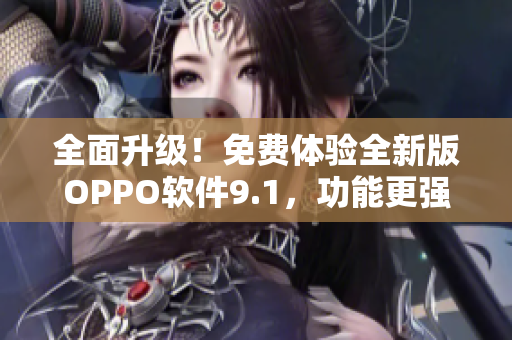 全面升级！免费体验全新版OPPO软件9.1，功能更强大，免费送您使用。