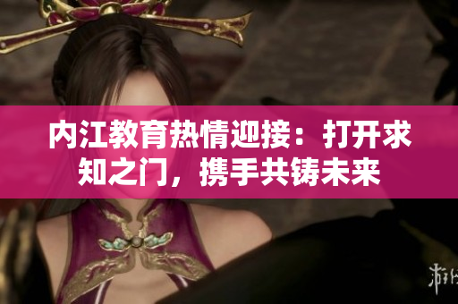 内江教育热情迎接：打开求知之门，携手共铸未来