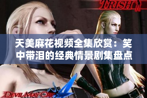 天美麻花视频全集欣赏：笑中带泪的经典情景剧集盘点