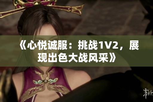 《心悦诚服：挑战1V2，展现出色大战风采》