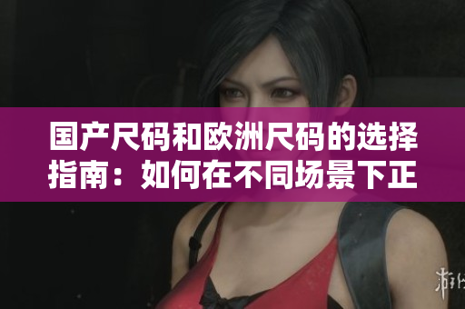 国产尺码和欧洲尺码的选择指南：如何在不同场景下正确选择衣服尺码