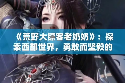 《荒野大镖客老奶奶》：探索西部世界，勇敢而坚毅的老奶奶传奇故事