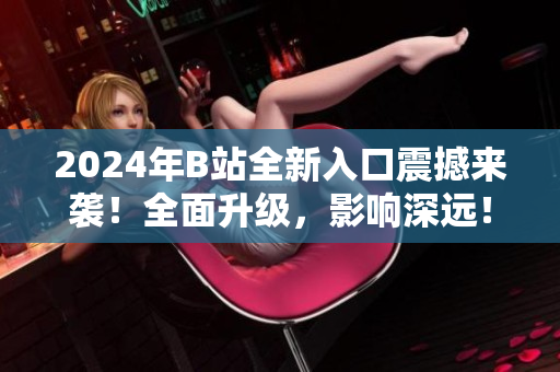 2024年B站全新入口震撼来袭！全面升级，影响深远！