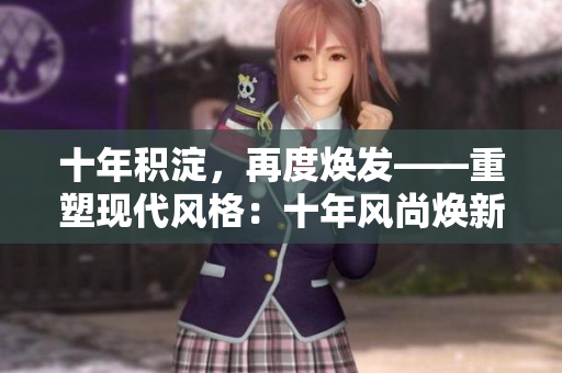 十年积淀，再度焕发——重塑现代风格：十年风尚焕新