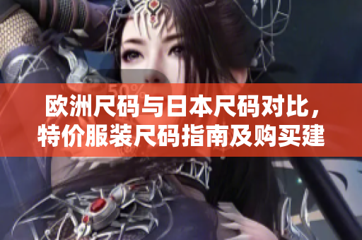 欧洲尺码与日本尺码对比，特价服装尺码指南及购买建议
