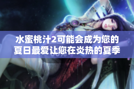 水蜜桃汁2可能会成为您的夏日最爱让您在炎热的夏季保持清凉与滋润