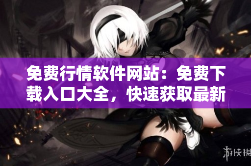 免费行情软件网站：免费下载入口大全，快速获取最新行情软件