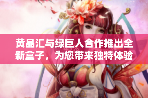 黄品汇与绿巨人合作推出全新盒子，为您带来独特体验
