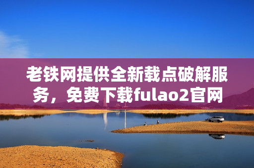 老铁网提供全新载点破解服务，免费下载fulao2官网产品