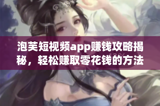 泡芙短视频app赚钱攻略揭秘，轻松赚取零花钱的方法大揭秘