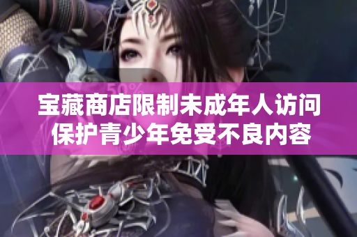 宝藏商店限制未成年人访问 保护青少年免受不良内容影响