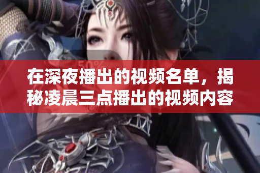在深夜播出的视频名单，揭秘凌晨三点播出的视频内容