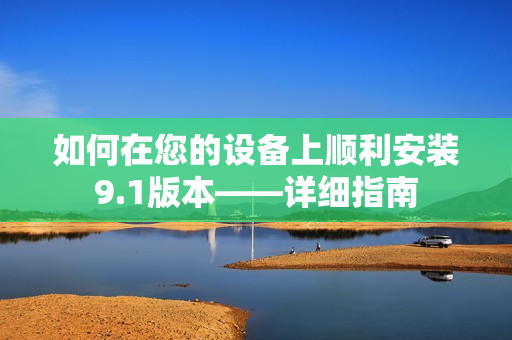 如何在您的设备上顺利安装9.1版本——详细指南