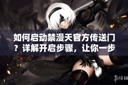如何启动禁漫天官方传送门？详解开启步骤，让你一步到位