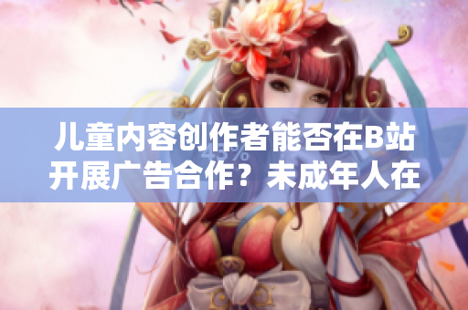 儿童内容创作者能否在B站开展广告合作？未成年人在B站能否接广告？
