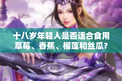十八岁年轻人是否适合食用草莓、香蕉、榴莲和丝瓜？这些水果对年轻人的影响有哪些？