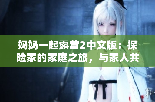 妈妈一起露营2中文版：探险家的家庭之旅，与家人共度美好时光