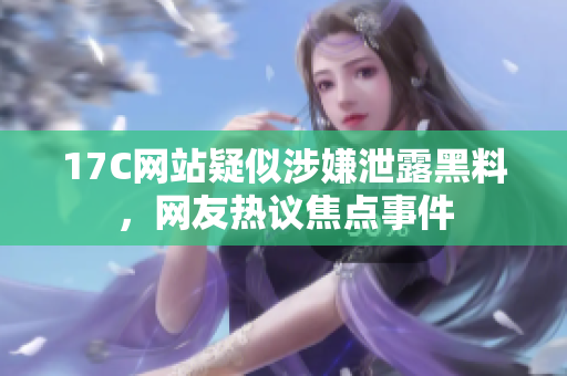 17C网站疑似涉嫌泄露黑料，网友热议焦点事件