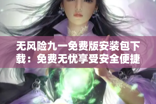 无风险九一免费版安装包下载：免费无忧享受安全便捷的安装体验