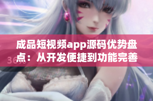 成品短视频app源码优势盘点：从开发便捷到功能完善一网打尽