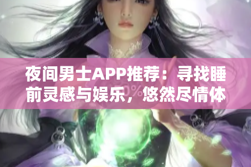 夜间男士APP推荐：寻找睡前灵感与娱乐，悠然尽情体验