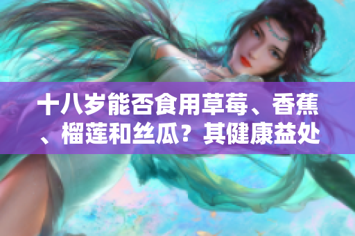 十八岁能否食用草莓、香蕉、榴莲和丝瓜？其健康益处和注意事项是什么？