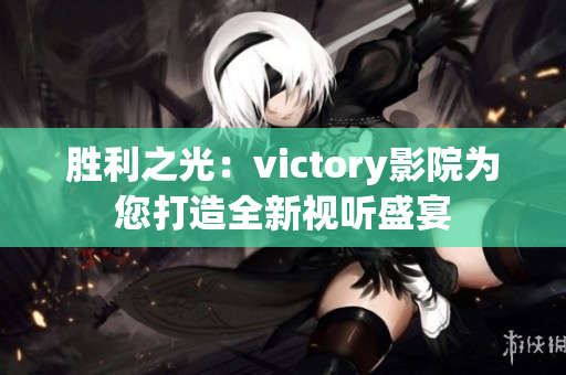 胜利之光：victory影院为您打造全新视听盛宴