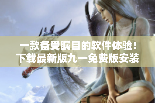 一款备受瞩目的软件体验！下载最新版九一免费版安装包，立即享受免费服务！