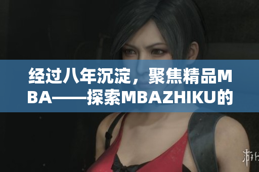 经过八年沉淀，聚焦精品MBA——探索MBAZHIKU的成功之路