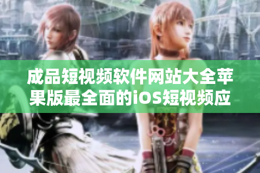 成品短视频软件网站大全苹果版最全面的iOS短视频应用推荐列表