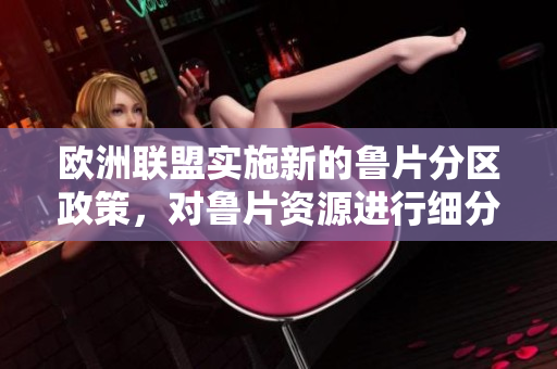 欧洲联盟实施新的鲁片分区政策，对鲁片资源进行细分管理