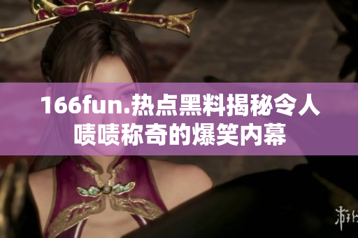 166fun.热点黑料揭秘令人啧啧称奇的爆笑内幕