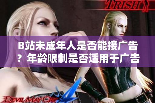 B站未成年人是否能接广告？年龄限制是否适用于广告合作？