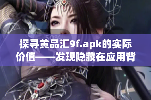 探寻黄品汇9f.apk的实际价值——发现隐藏在应用背后的独特特点