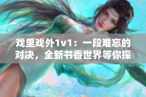 戏里戏外1v1：一段难忘的对决，全新书香世界等你探寻
