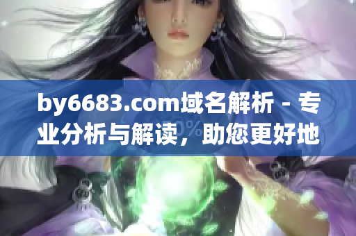 by6683.com域名解析 - 专业分析与解读，助您更好地了解网站域名系统