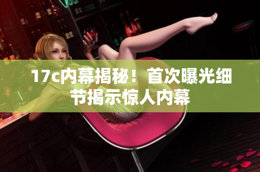 17c内幕揭秘！首次曝光细节揭示惊人内幕