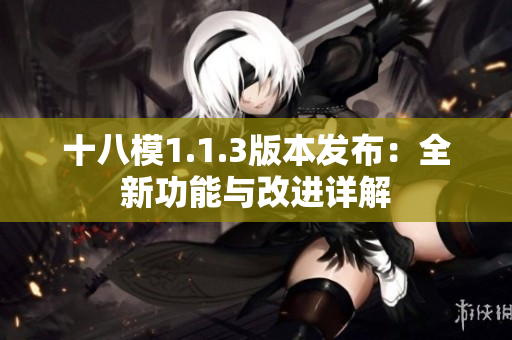 十八模1.1.3版本发布：全新功能与改进详解