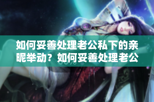 如何妥善处理老公私下的亲昵举动？如何妥善处理老公私下的亲昵举动？
