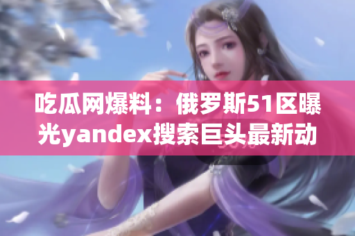 吃瓜网爆料：俄罗斯51区曝光yandex搜索巨头最新动向