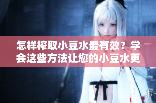 怎样榨取小豆水最有效？学会这些方法让您的小豆水更多更香润