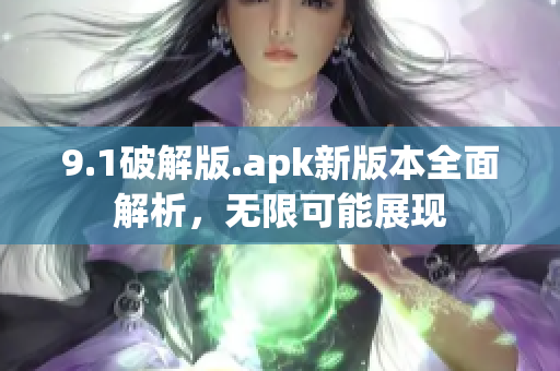 9.1破解版.apk新版本全面解析，无限可能展现